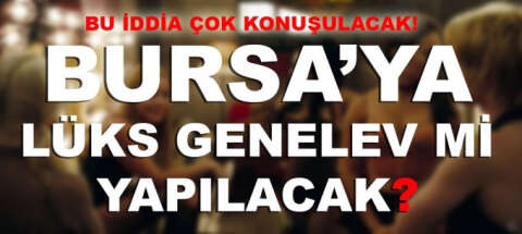 Bu iddia çok konuşulacak! Bursa'ya lüks genel ev mi yapılacak?